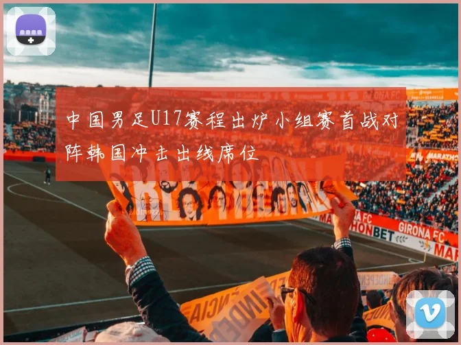中国男足U17赛程出炉小组赛首战对阵韩国冲击出线席位