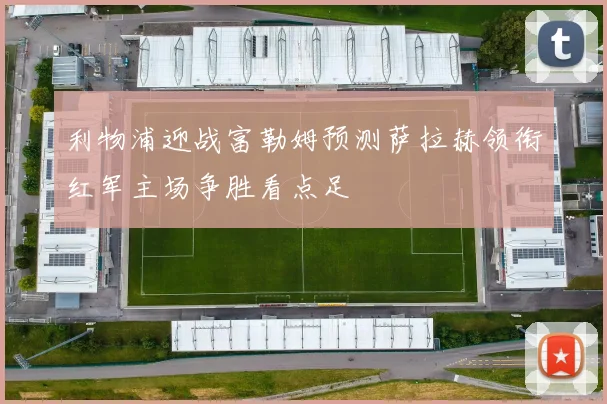 利物浦迎战富勒姆预测萨拉赫领衔红军主场争胜看点足