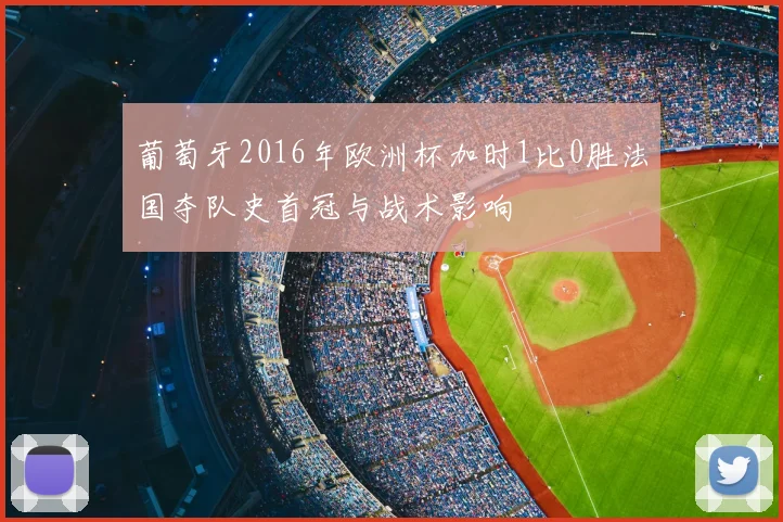 葡萄牙2016年欧洲杯加时1比0胜法国夺队史首冠与战术影响