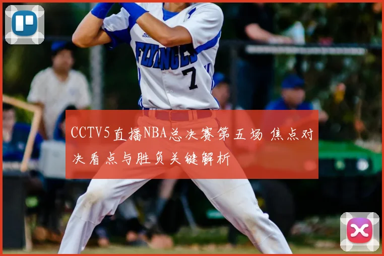 CCTV5直播NBA总决赛第五场 焦点对决看点与胜负关键解析