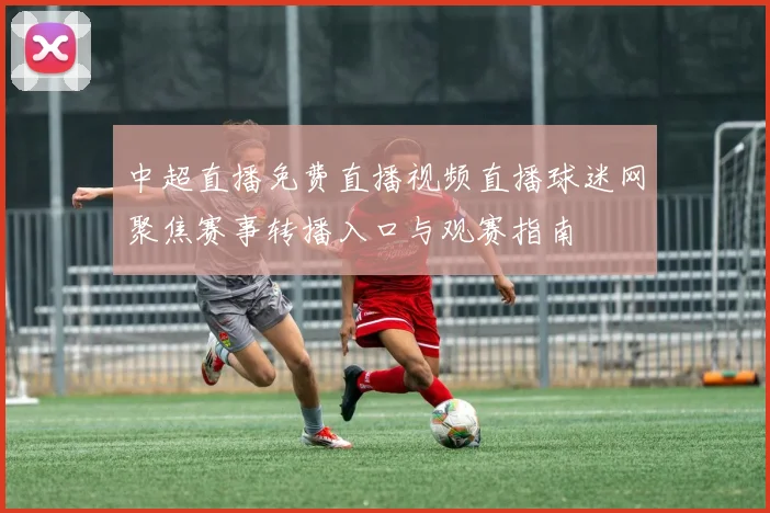 中超直播免费直播视频直播球迷网聚焦赛事转播入口与观赛指南