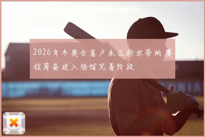 2026年冬奥会落户米兰科尔蒂纳 赛程筹备进入场馆完善阶段