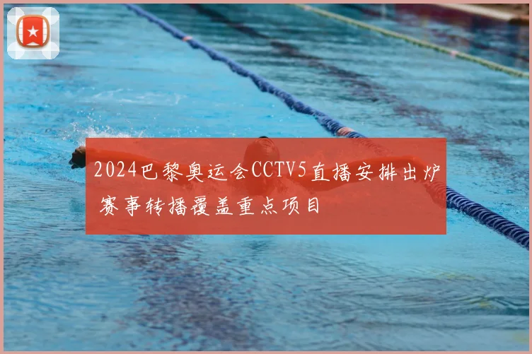 2024巴黎奥运会CCTV5直播安排出炉 赛事转播覆盖重点项目