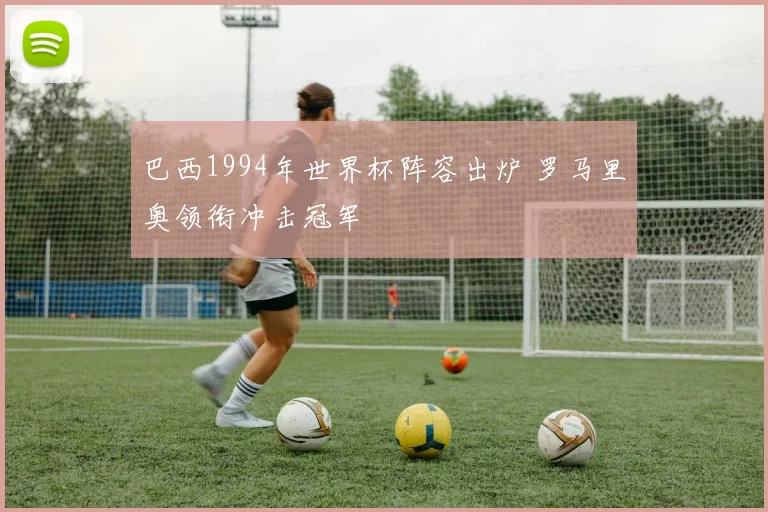 巴西1994年世界杯阵容出炉 罗马里奥领衔冲击冠军