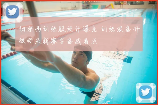 切尔西训练服设计曝光 训练装备升级带来新赛季备战看点