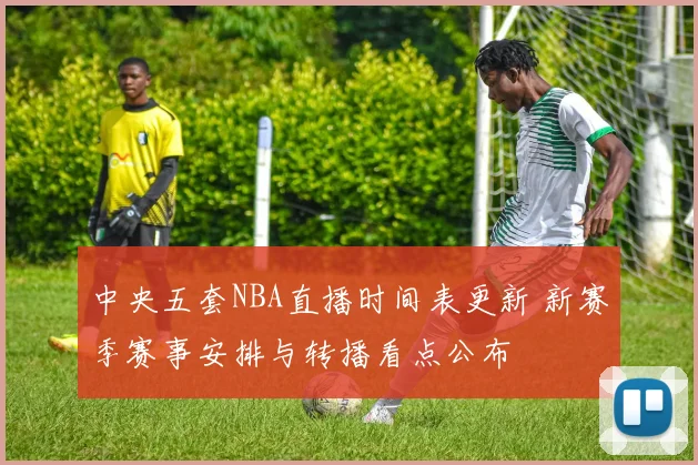 中央五套NBA直播时间表更新 新赛季赛事安排与转播看点公布
