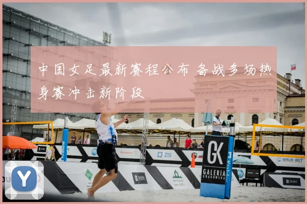 中国女足最新赛程公布 备战多场热身赛冲击新阶段