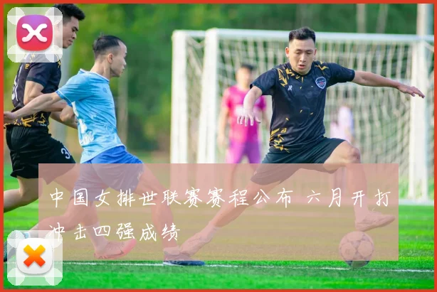 中国女排世联赛赛程公布 六月开打冲击四强成绩