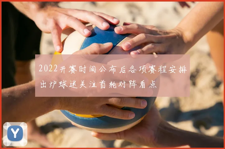 2022开赛时间公布后各项赛程安排出炉球迷关注首轮对阵看点