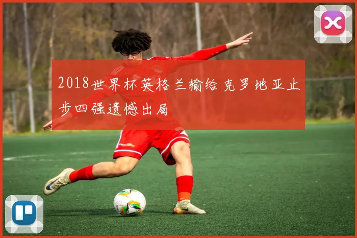 2018世界杯英格兰输给克罗地亚止步四强遗憾出局