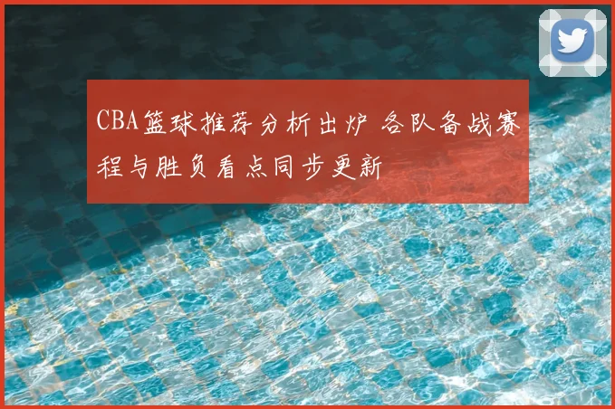 CBA篮球推荐分析出炉 各队备战赛程与胜负看点同步更新