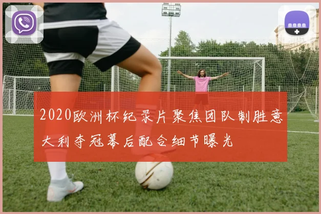 2020欧洲杯纪录片聚焦团队制胜意大利夺冠幕后配合细节曝光