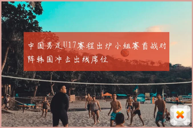 中国男足U17赛程出炉小组赛首战对阵韩国冲击出线席位