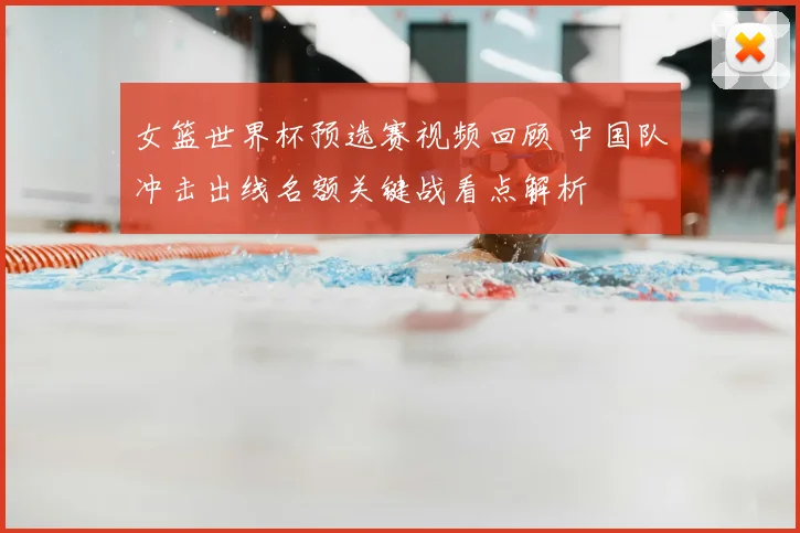 女篮世界杯预选赛视频回顾 中国队冲击出线名额关键战看点解析