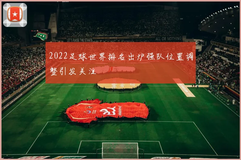 2022足球世界排名出炉强队位置调整引发关注