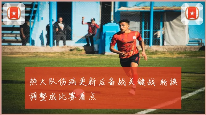 热火队伤病更新后备战关键战 轮换调整成比赛看点