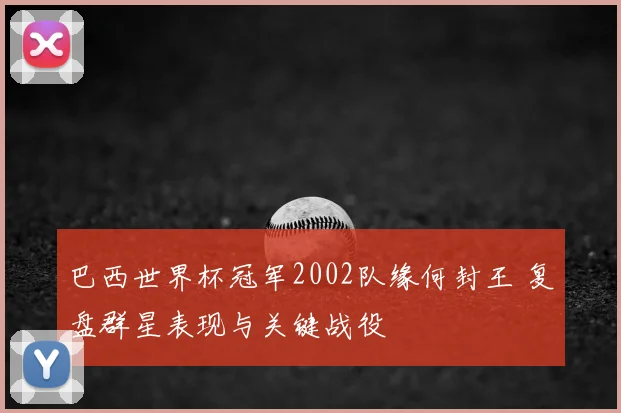 巴西世界杯冠军2002队缘何封王 复盘群星表现与关键战役