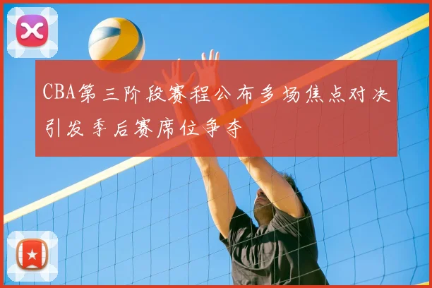 CBA第三阶段赛程公布多场焦点对决引发季后赛席位争夺