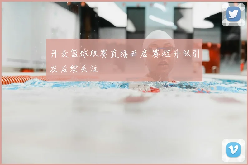 丹麦篮球联赛直播开启 赛程升级引发后续关注