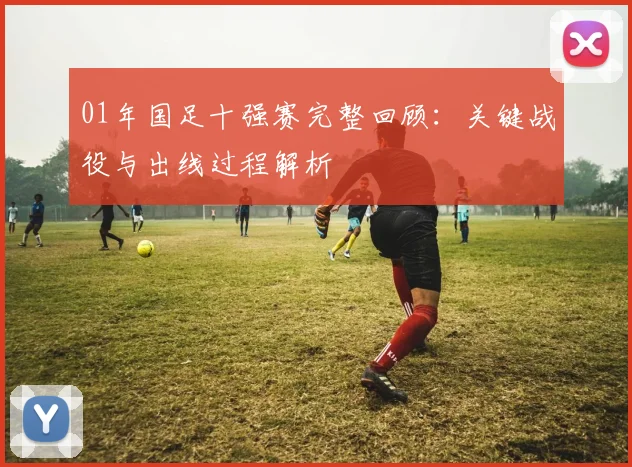 01年国足十强赛完整回顾：关键战役与出线过程解析