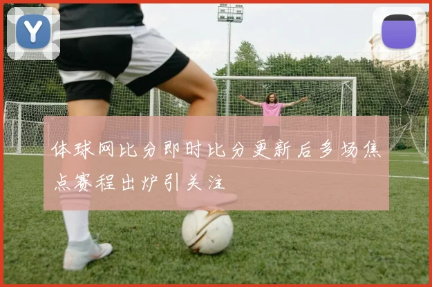 体球网比分即时比分更新后多场焦点赛程出炉引关注