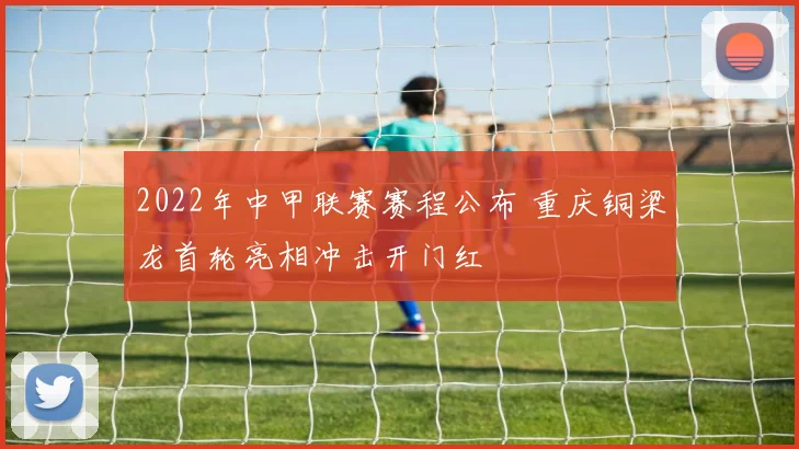 2022年中甲联赛赛程公布 重庆铜梁龙首轮亮相冲击开门红