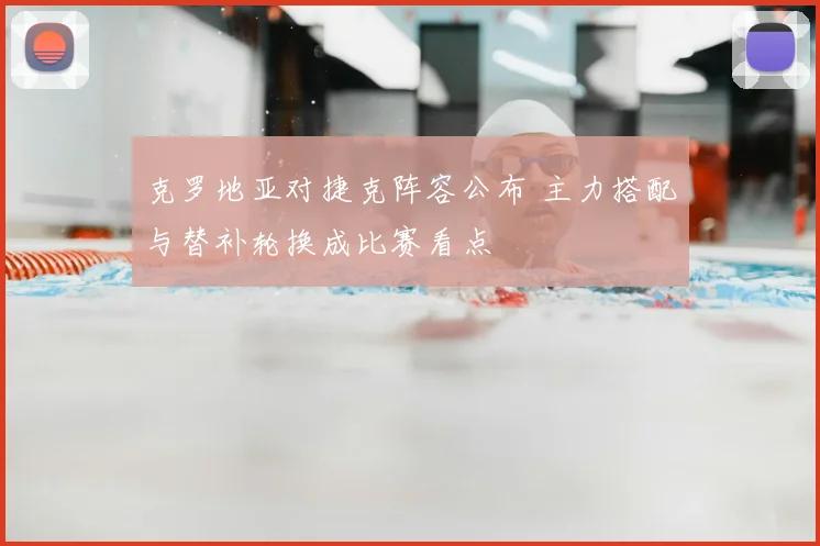 克罗地亚对捷克阵容公布 主力搭配与替补轮换成比赛看点