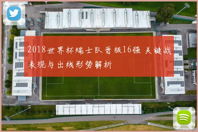 2018世界杯瑞士队晋级16强 关键战表现与出线形势解析
