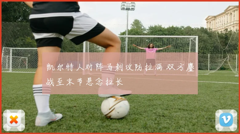 凯尔特人对阵马刺攻防拉满 双方鏖战至末节悬念拉长