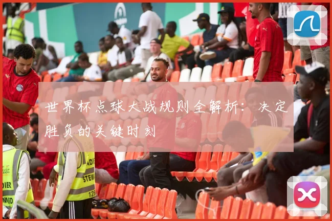 世界杯点球大战规则全解析：决定胜负的关键时刻